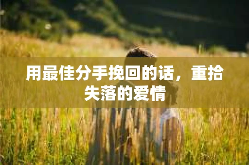 用最佳分手挽回的话，重拾失落的爱情