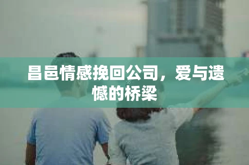 昌邑情感挽回公司，爱与遗憾的桥梁