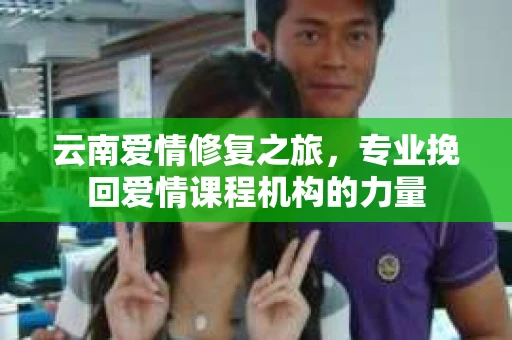云南爱情修复之旅，专业挽回爱情课程机构的力量