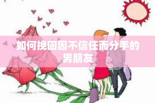 如何挽回因不信任而分手的男朋友