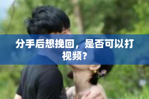 分手后想挽回，是否可以打视频？
