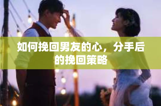 如何挽回男友的心，分手后的挽回策略