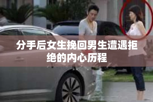 分手后女生挽回男生遭遇拒绝的内心历程