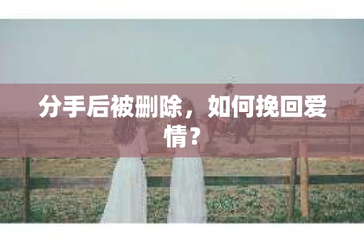 分手后被删除，如何挽回爱情？