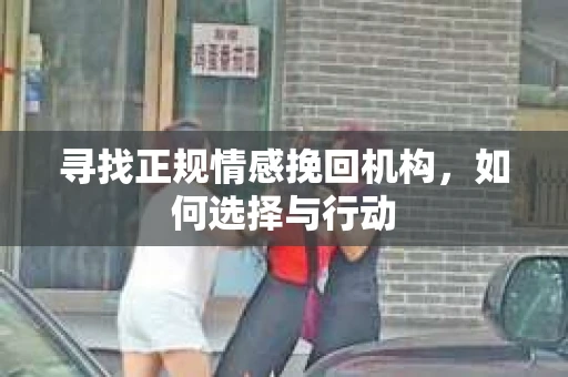 寻找正规情感挽回机构，如何选择与行动