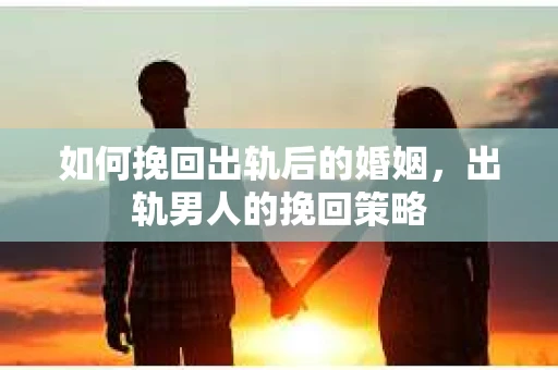 如何挽回出轨后的婚姻，出轨男人的挽回策略