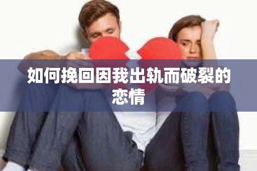 如何挽回因我出轨而破裂的恋情