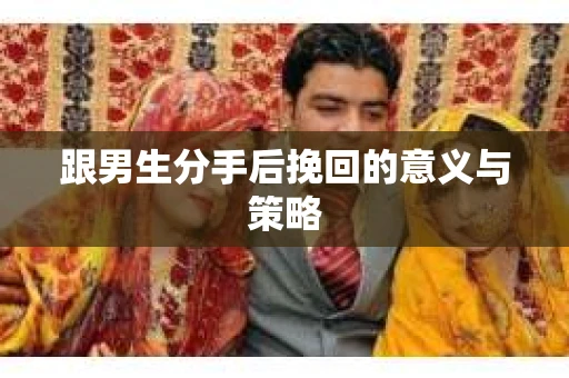 跟男生分手后挽回的意义与策略