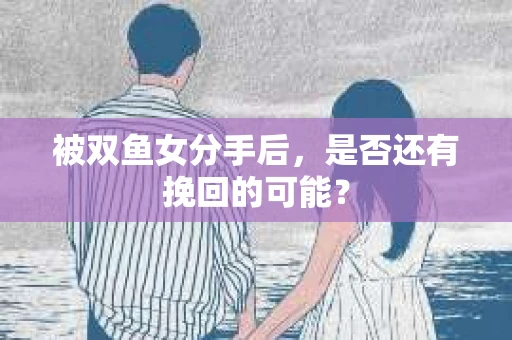 被双鱼女分手后，是否还有挽回的可能？