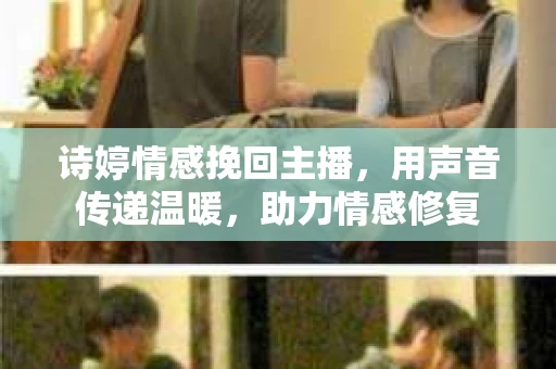诗婷情感挽回主播，用声音传递温暖，助力情感修复