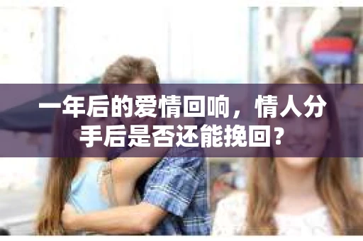 一年后的爱情回响，情人分手后是否还能挽回？