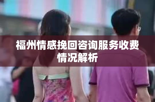 福州情感挽回咨询服务收费情况解析