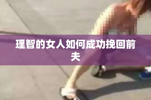 理智的女人如何成功挽回前夫