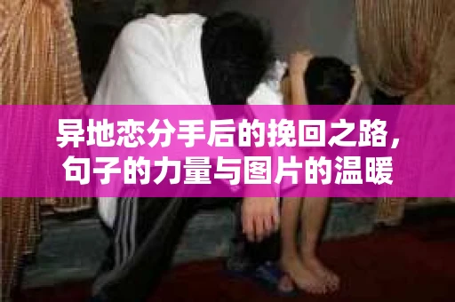 异地恋分手后的挽回之路，句子的力量与图片的温暖