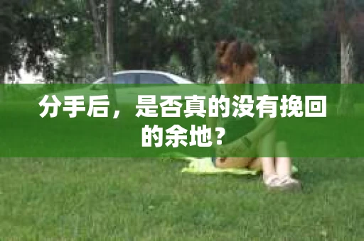 分手后，是否真的没有挽回的余地？