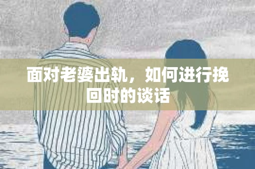 面对老婆出轨，如何进行挽回时的谈话