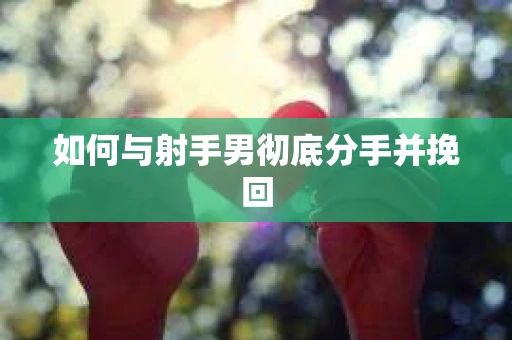 如何与射手男彻底分手并挽回 如何与射手男彻底分手并挽回