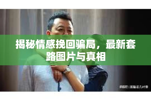 揭秘情感挽回骗局，最新套路图片与真相
