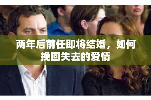 两年后前任即将结婚，如何挽回失去的爱情