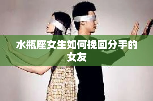 水瓶座女生如何挽回分手的女友