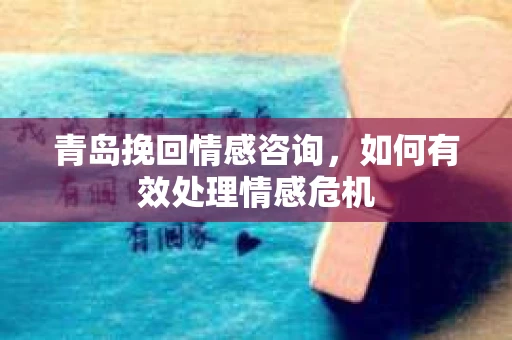 青岛挽回情感咨询，如何有效处理情感危机