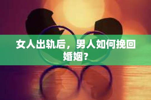 女人出轨后，男人如何挽回婚姻？