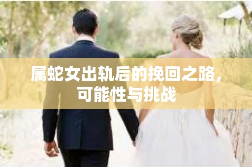 属蛇女出轨后的挽回之路，可能性与挑战