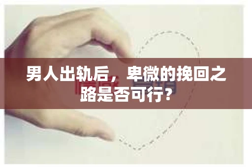 男人出轨后，卑微的挽回之路是否可行？