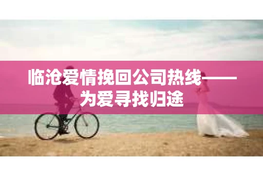 临沧爱情挽回公司热线——为爱寻找归途