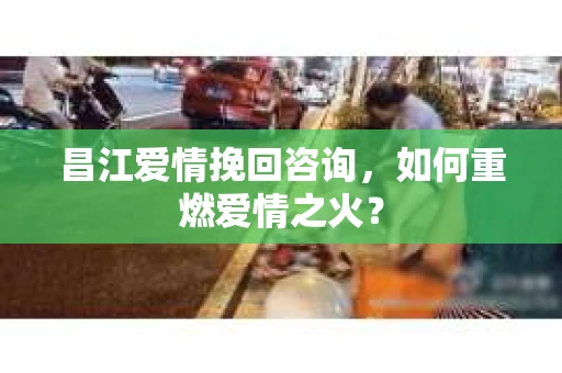 昌江爱情挽回咨询，如何重燃爱情之火？