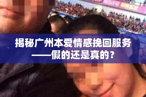 揭秘广州本爱情感挽回服务——假的还是真的？
