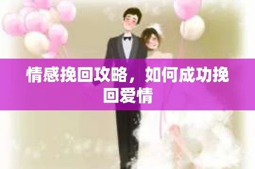 情感挽回攻略，如何成功挽回爱情