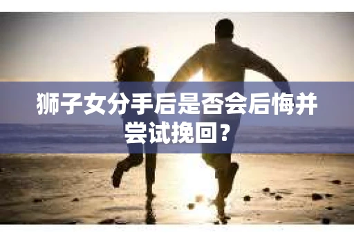 狮子女分手后是否会后悔并尝试挽回？