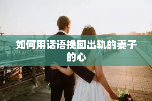 如何用话语挽回出轨的妻子的心
