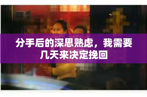 分手后的深思熟虑，我需要几天来决定挽回