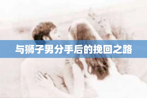 与狮子男分手后的挽回之路
