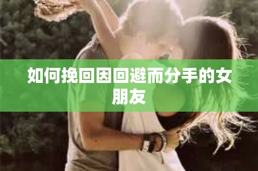 如何挽回因回避而分手的女朋友