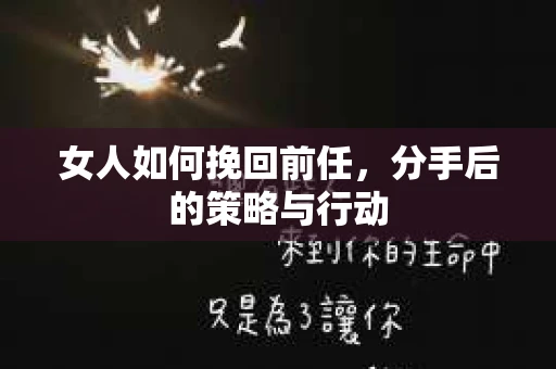 女人如何挽回前任，分手后的策略与行动