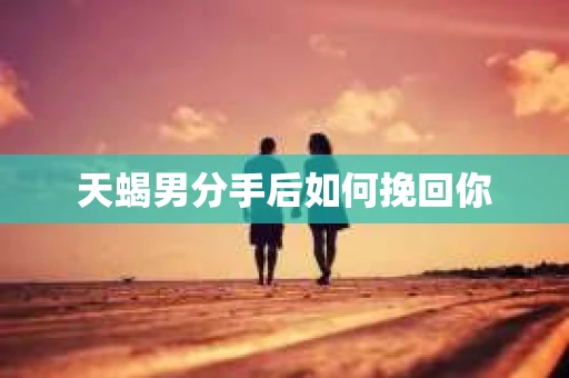 天蝎男分手后如何挽回你
