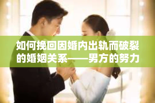 如何挽回因婚内出轨而破裂的婚姻关系——男方的努力与行动