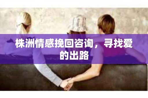 株洲情感挽回咨询，寻找爱的出路