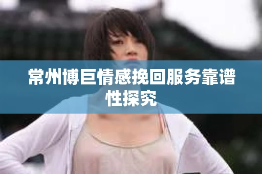 常州博巨情感挽回服务靠谱性探究