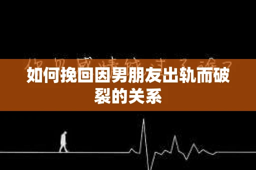 如何挽回因男朋友出轨而破裂的关系