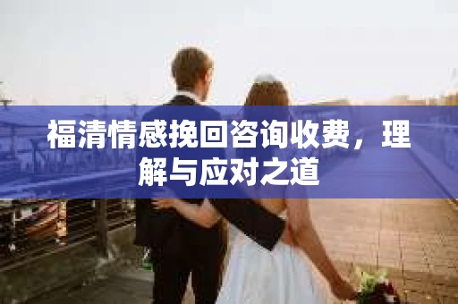 福清情感挽回咨询收费，理解与应对之道