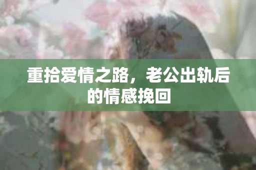 重拾爱情之路，老公出轨后的情感挽回