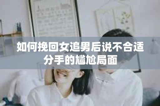 如何挽回女追男后说不合适分手的尴尬局面
