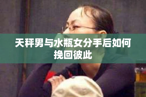 天秤男与水瓶女分手后如何挽回彼此