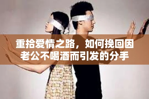 重拾爱情之路，如何挽回因老公不喝酒而引发的分手