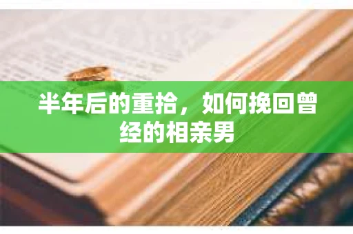 半年后的重拾，如何挽回曾经的相亲男
