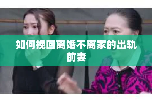 如何挽回离婚不离家的出轨前妻